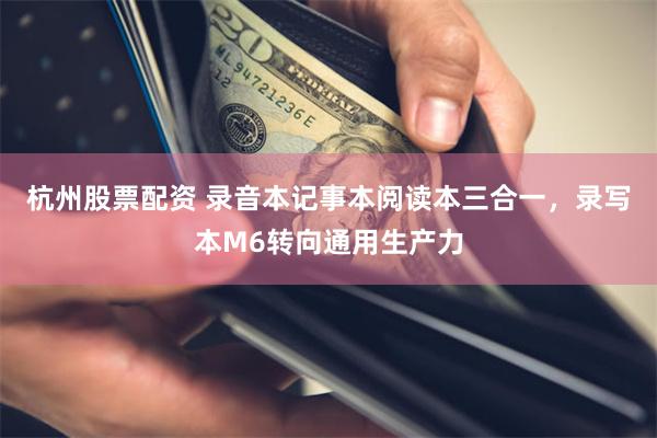 杭州股票配资 录音本记事本阅读本三合一，录写本M6转向通用生产力