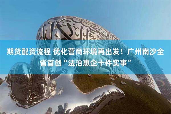 期货配资流程 优化营商环境再出发！广州南沙全省首创“法治惠企十件实事”