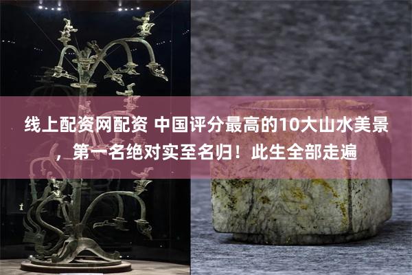 线上配资网配资 中国评分最高的10大山水美景，第一名绝对实至名归！此生全部走遍
