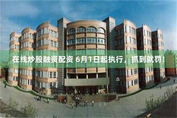 在线炒股融资配资 6月1日起执行，抓到就罚！