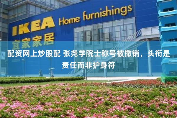 配资网上炒股配 张尧学院士称号被撤销，头衔是责任而非护身符