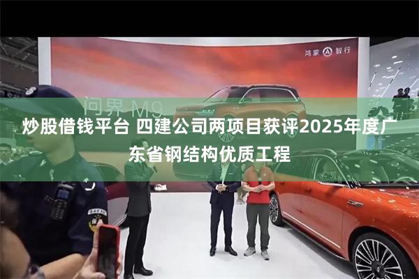 炒股借钱平台 四建公司两项目获评2025年度广东省钢结构优质工程
