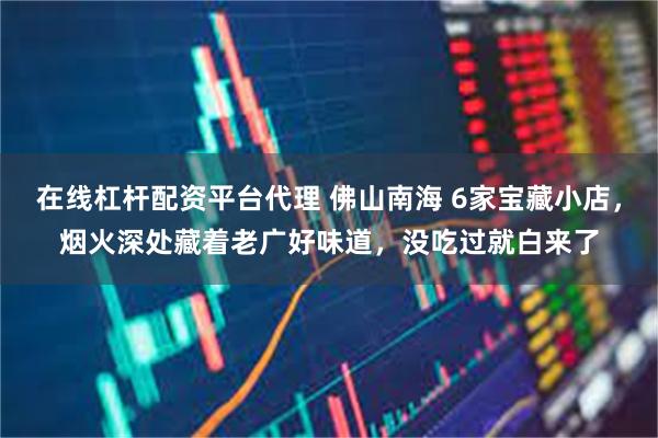 在线杠杆配资平台代理 佛山南海 6家宝藏小店，烟火深处藏着老广好味道，没吃过就白来了