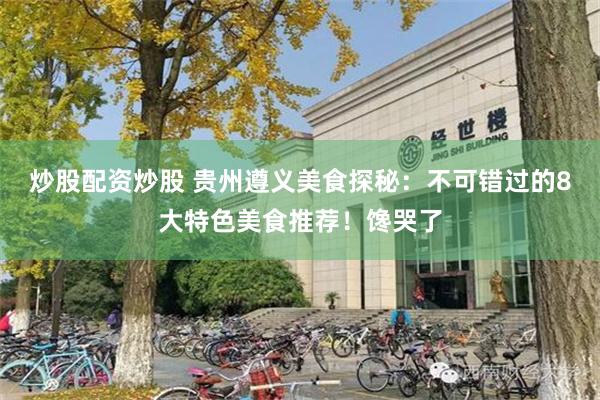 炒股配资炒股 贵州遵义美食探秘：不可错过的8大特色美食推荐！馋哭了