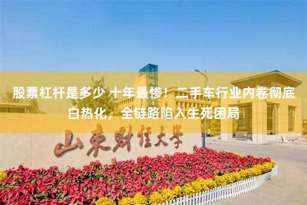 股票杠杆是多少 十年最惨！二手车行业内卷彻底白热化，全链路陷入生死困局