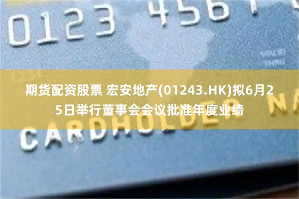 期货配资股票 宏安地产(01243.HK)拟6月25日举行董事会会议批准年度业绩