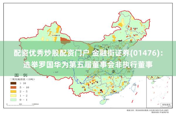 配资优秀炒股配资门户 金融街证券(01476)：选举罗国华为第五届董事会非执行董事