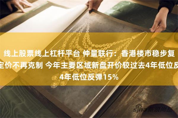 线上股票线上杠杆平台 仲量联行：香港楼市稳步复苏新盘定价不再克制 今年主要区域新盘开价较过去4年低位反弹15%