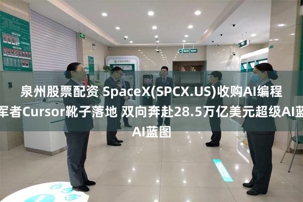 泉州股票配资 SpaceX(SPCX.US)收购AI编程领军者Cursor靴子落地 双向奔赴28.5万亿美元超级AI蓝图