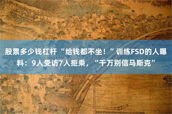 股票多少钱杠杆 “给钱都不坐！”训练FSD的人曝料：9人受访7人拒乘，“千万别信马斯克”