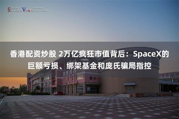 香港配资炒股 2万亿疯狂市值背后：SpaceX的巨额亏损、绑架基金和庞氏骗局指控