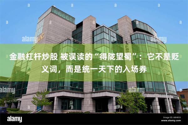 金融杠杆炒股 被误读的“得陇望蜀”：它不是贬义词，而是统一天下的入场券