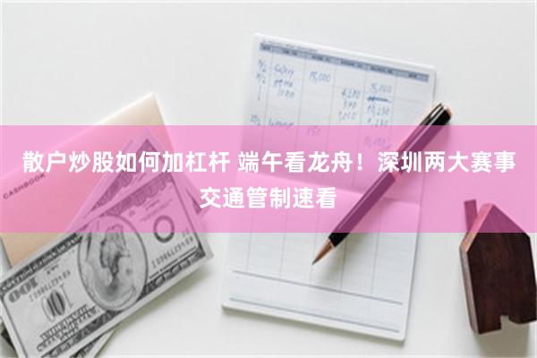 散户炒股如何加杠杆 端午看龙舟！深圳两大赛事交通管制速看