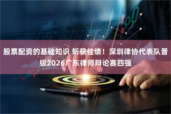 股票配资的基础知识 斩获佳绩！深圳律协代表队晋级2026广东律师辩论赛四强