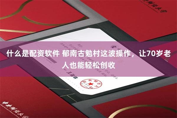 什么是配资软件 郁南古勉村这波操作，让70岁老人也能轻松创收
