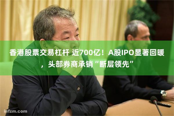 香港股票交易杠杆 近700亿！A股IPO显著回暖，头部券商承销“断层领先”