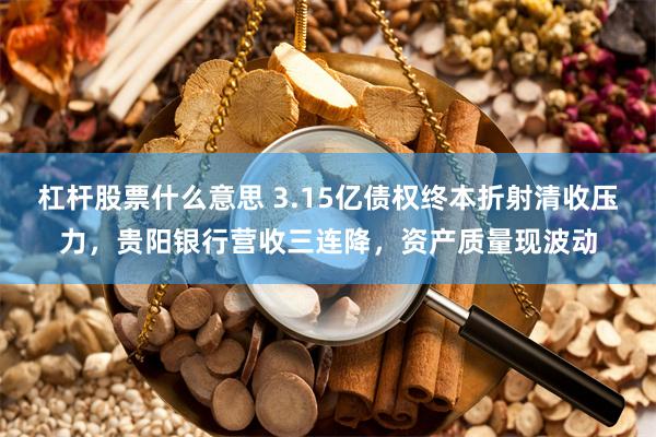 杠杆股票什么意思 3.15亿债权终本折射清收压力，贵阳银行营收三连降，资产质量现波动