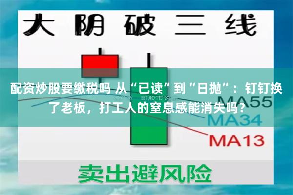 配资炒股要缴税吗 从“已读”到“日抛”：钉钉换了老板，打工人的窒息感能消失吗？
