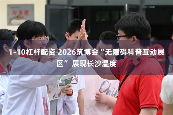 1-10杠杆配资 2026筑博会“无障碍科普互动展区” 展现长沙温度