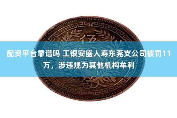 配资平台靠谱吗 工银安盛人寿东莞支公司被罚11万，涉违规为其他机构牟利