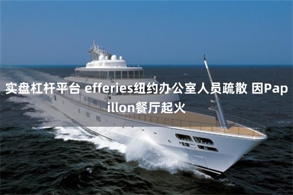 实盘杠杆平台 efferies纽约办公室人员疏散 因Papillon餐厅起火