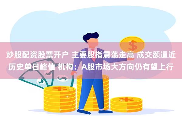 炒股配资股票开户 主要股指震荡走高 成交额逼近历史单日峰值 机构：A股市场大方向仍有望上行