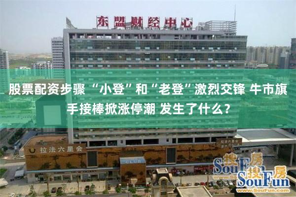股票配资步骤 “小登”和“老登”激烈交锋 牛市旗手接棒掀涨停潮 发生了什么？