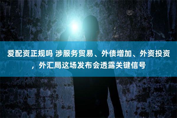 爱配资正规吗 涉服务贸易、外债增加、外资投资，外汇局这场发布会透露关键信号