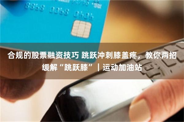 合规的股票融资技巧 跳跃冲刺膝盖疼，教你两招缓解“跳跃膝”｜运动加油站