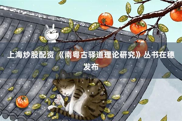上海炒股配资 《南粤古驿道理论研究》丛书在穗发布