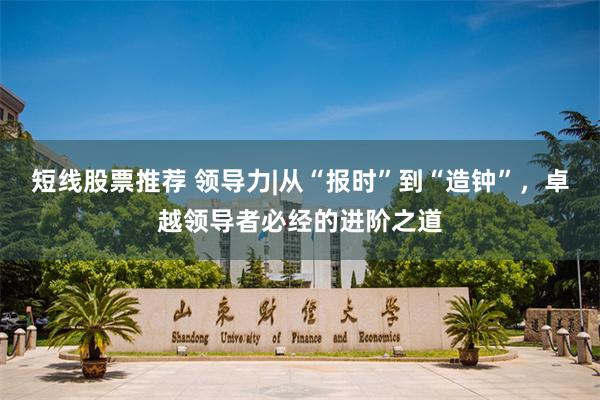 短线股票推荐 领导力|从“报时”到“造钟”，卓越领导者必经的进阶之道