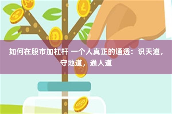 如何在股市加杠杆 一个人真正的通透：识天道，守地道，通人道