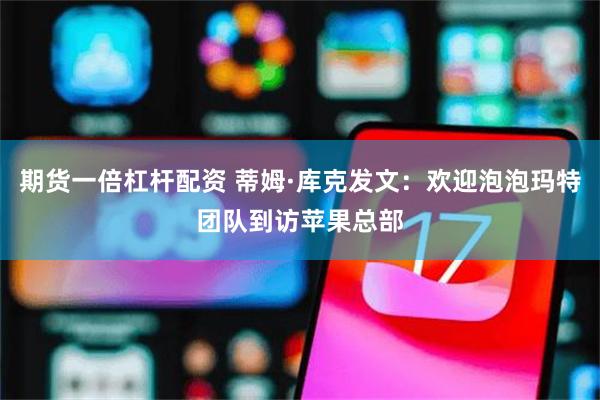 期货一倍杠杆配资 蒂姆·库克发文：欢迎泡泡玛特团队到访苹果总部