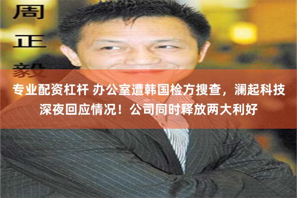专业配资杠杆 办公室遭韩国检方搜查，澜起科技深夜回应情况！公司同时释放两大利好