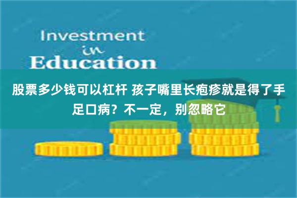 股票多少钱可以杠杆 孩子嘴里长疱疹就是得了手足口病？不一定，别忽略它