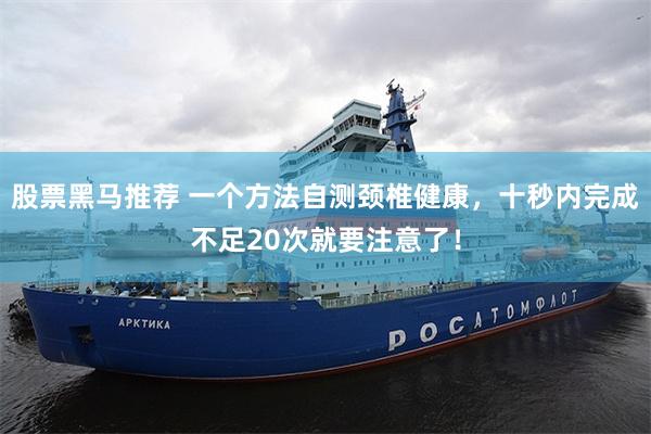 股票黑马推荐 一个方法自测颈椎健康，十秒内完成不足20次就要注意了！