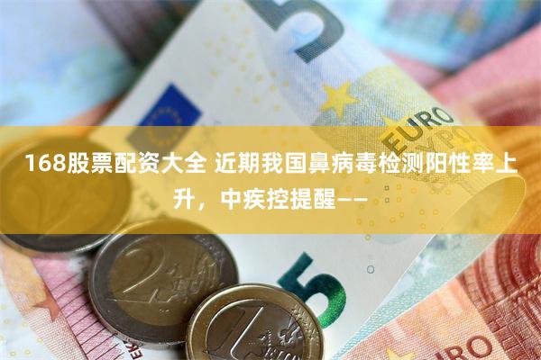 168股票配资大全 近期我国鼻病毒检测阳性率上升，中疾控提醒——