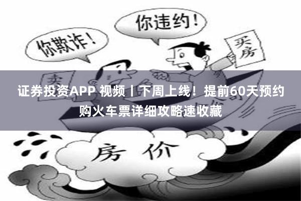 证券投资APP 视频丨下周上线！提前60天预约购火车票详细攻略速收藏