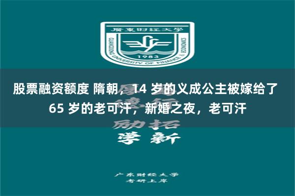 股票融资额度 隋朝，14 岁的义成公主被嫁给了 65 岁的老可汗，新婚之夜，老可汗