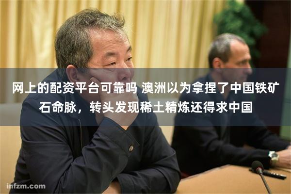 网上的配资平台可靠吗 澳洲以为拿捏了中国铁矿石命脉，转头发现稀土精炼还得求中国