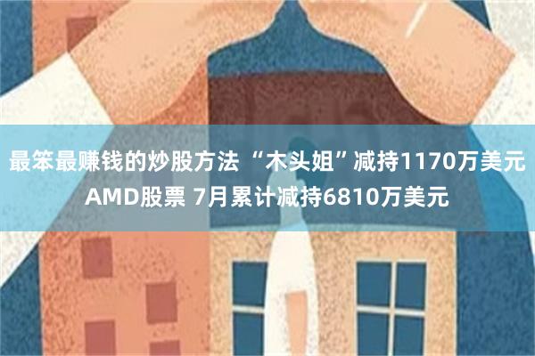 最笨最赚钱的炒股方法 “木头姐”减持1170万美元AMD股票 7月累计减持6810万美元