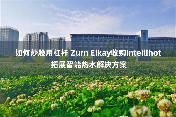 如何炒股用杠杆 Zurn Elkay收购Intellihot 拓展智能热水解决方案