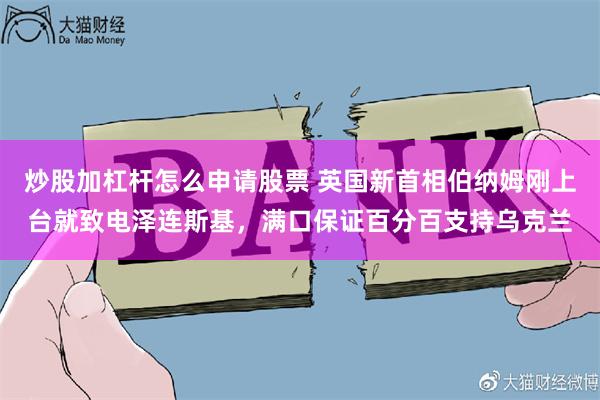 炒股加杠杆怎么申请股票 英国新首相伯纳姆刚上台就致电泽连斯基，满口保证百分百支持乌克兰