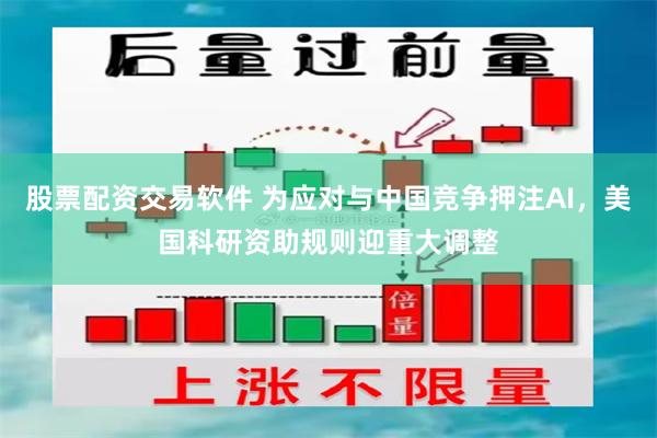 股票配资交易软件 为应对与中国竞争押注AI，美国科研资助规则迎重大调整