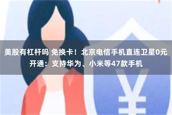 美股有杠杆吗 免换卡！北京电信手机直连卫星0元开通：支持华为、小米等47款手机