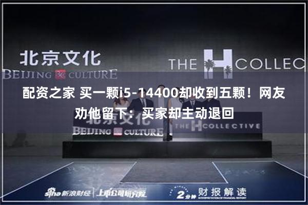 配资之家 买一颗i5-14400却收到五颗！网友劝他留下：买家却主动退回