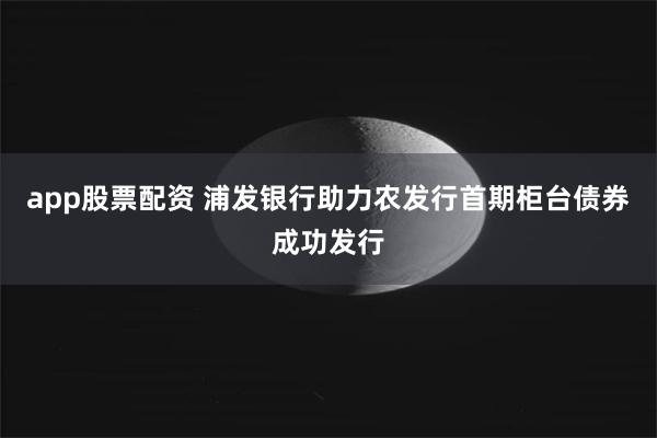 app股票配资 浦发银行助力农发行首期柜台债券成功发行