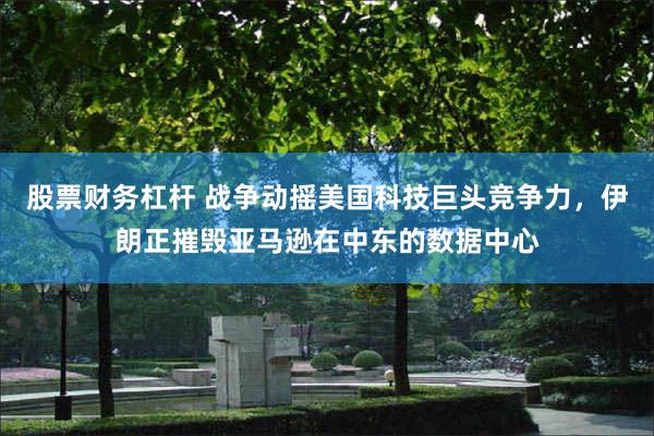 股票财务杠杆 战争动摇美国科技巨头竞争力，伊朗正摧毁亚马逊在中东的数据中心