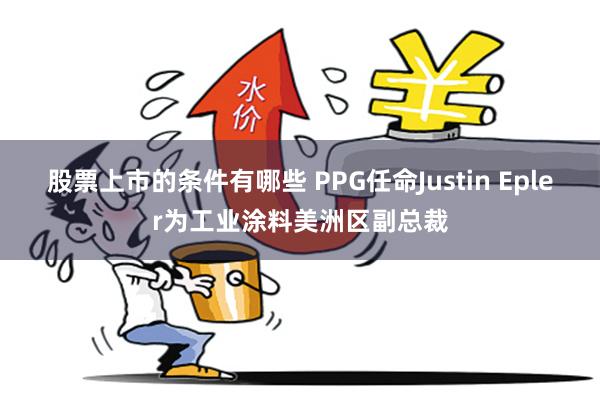 股票上市的条件有哪些 PPG任命Justin Epler为工业涂料美洲区副总裁