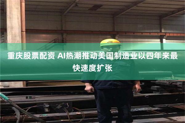 重庆股票配资 AI热潮推动美国制造业以四年来最快速度扩张